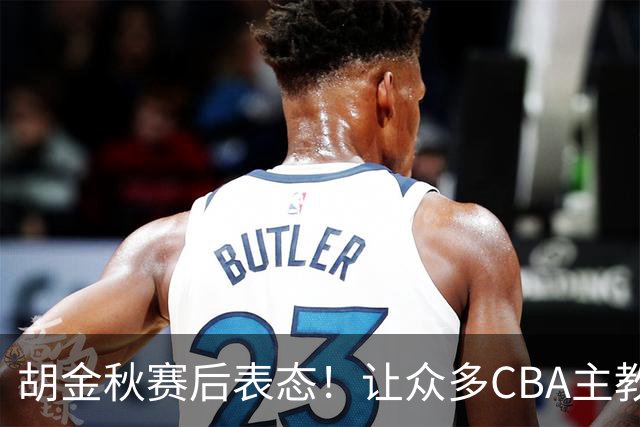 胡金秋赛后表态！让众多CBA主教练懵逼，最后的赢家并非王哲林